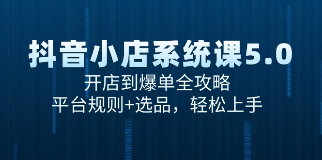 （15080期）抖音小店系统课5.0，开店到爆单全攻略，平台规则+选品，轻松上手-渝渝网创
