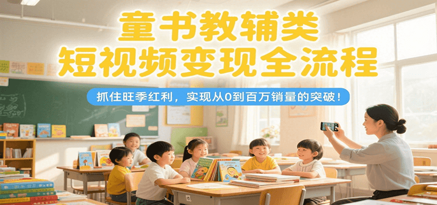 童书教辅类短视频变现全流程，抓住旺季红利，实现从0到百万销量的突破！-吾藏分享