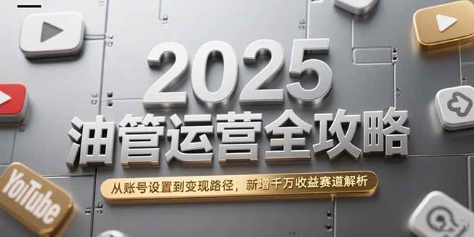 （15232期）2025油管运营全攻略，从账号设置到变现路径，新增千万收益赛道解析-吾藏分享