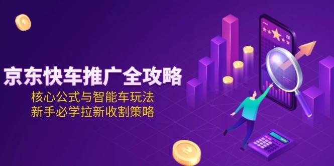 图片[1]-（15099期）京东快车推广全攻略，核心公式与智能车玩法，新手必学拉新收割策略-立刻分享网创平台