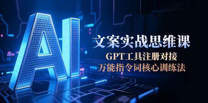 AI文案实战思维课，GPT工具注册对接，万能指令词核心训练法-渝渝网创