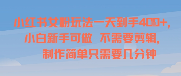 小红书女粉玩法一天到手4张，小白新手可做，不需要剪辑 制作简单只需要几分钟-吾藏分享