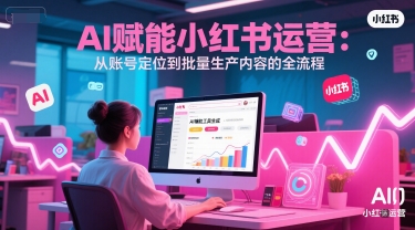 AI 赋能小红书运营：从账号定位到批量生产内容的全流程-渝渝网创