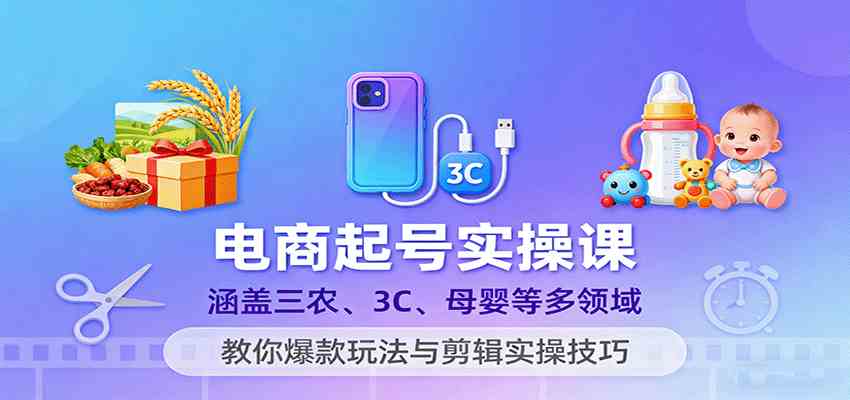 电商起号实操课，涵盖三农、3C、母婴等多领域，教你爆款玩法与剪辑实操技巧-吾藏分享