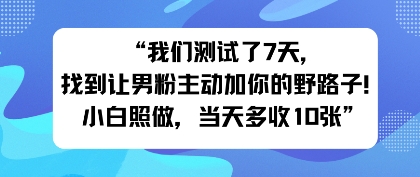 我们测试了7天，找到让男粉主动加你的野路子！小白照做，当天收益多张-吾藏分享
