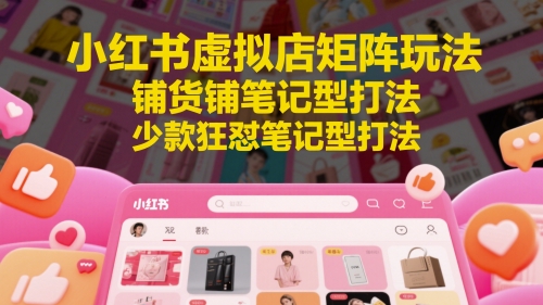 小红书虚拟店矩阵玩法，铺货铺笔记型打法，少款狂怼笔记型打法（更新）-吾藏分享