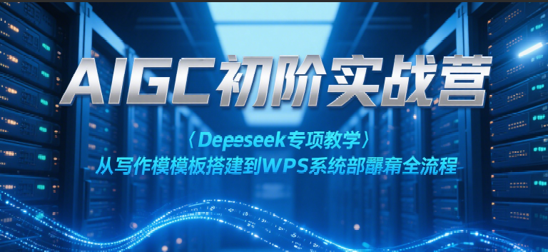 AIGC初阶实战营：Deepseek专项教学，从写作模板搭建到WPS系统部署全流程-吾藏分享