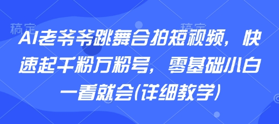 AI老爷爷跳舞合拍短视频，快速起千粉万粉号，零基础小白一看就会(详细教学)-吾藏分享
