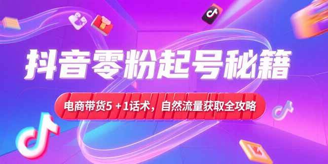 （15234期）抖音零粉起号秘籍，电商带货5+1话术，自然流量获取实操流程-吾藏分享