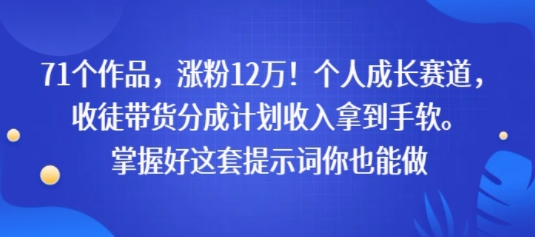 71个作品，涨粉12W！个人成长赛道，收徒带货分成计划收入拿到手软，掌握好这套提示词你也能做-吾藏分享