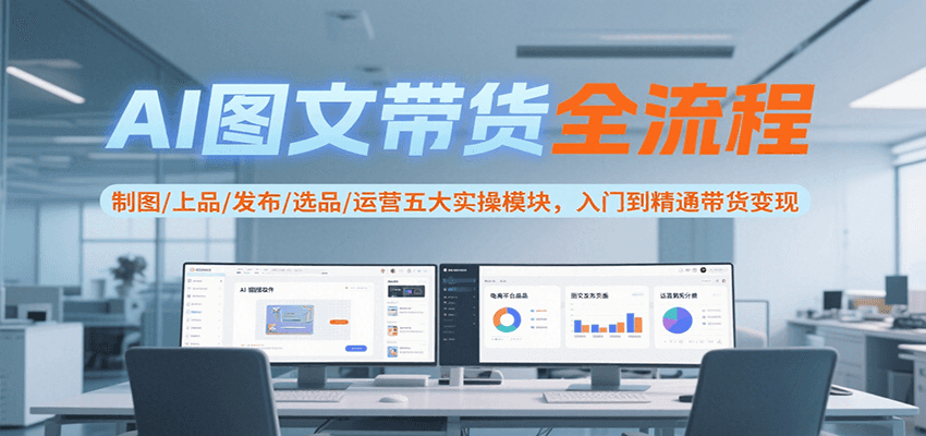 AI图文带货全流程，制图/上品/发布/选品/运营五大实操模块，入门到精通带货变现-吾藏分享