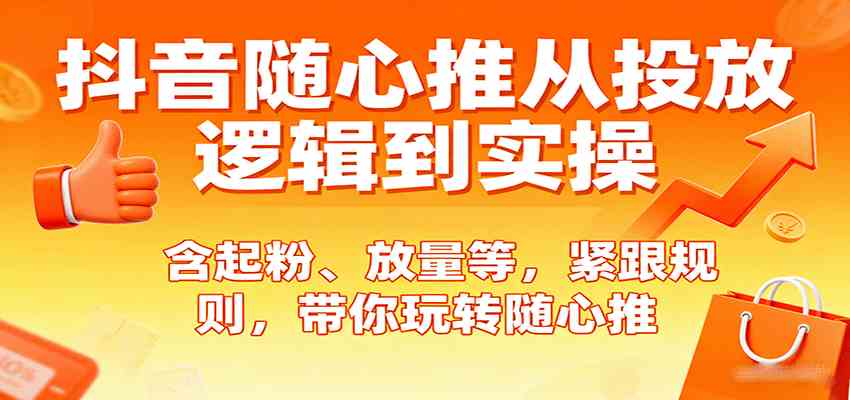 抖音随心推从投放逻辑到实操，含起粉、放量等，紧跟规则，带你玩转随心推-吾藏分享