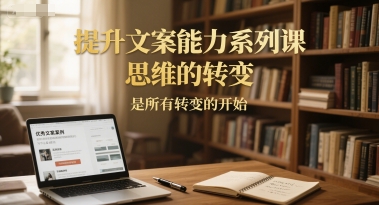 提升文案能力系列课，思维的转变，是所有转变的开始-渝渝网创