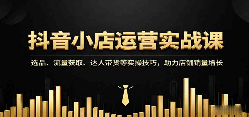抖音小店运营实战课：选品、流量获取、达人带货等实操技巧，助力店铺销量增长-吾藏分享