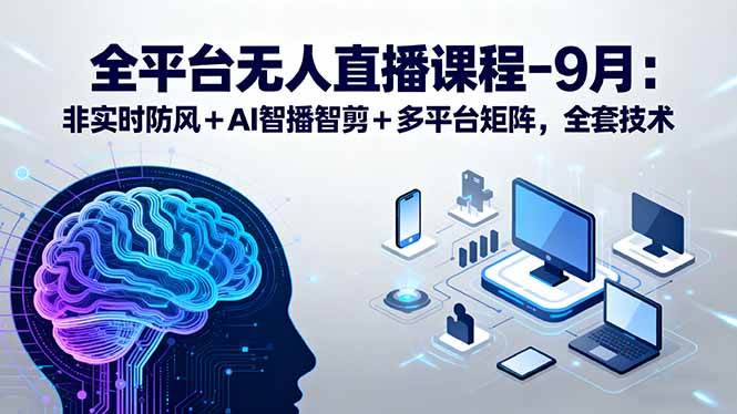 （15963期）全平台无人直播课程：非实时防风＋AI智播智剪＋多平台矩阵，9月全套技术-吾藏分享