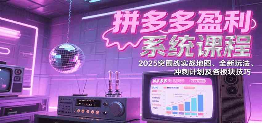 拼多多盈利系统课：2025突围战实战地图、全新玩法、冲刺计划及各板块技巧（更新7月）-吾藏分享