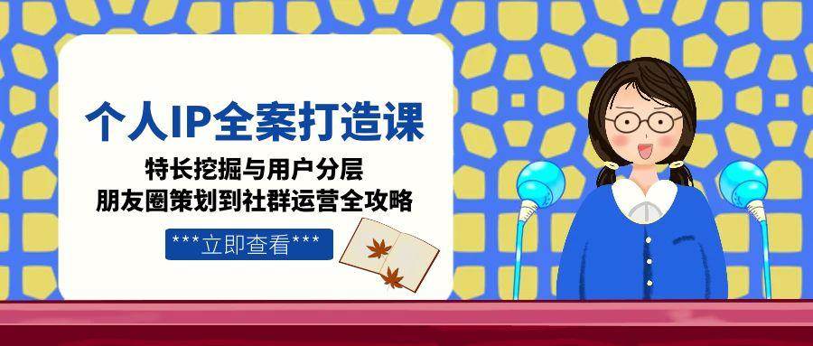 （15126期）个人IP全案打造课，特长挖掘与用户分层，朋友圈策划到社群运营全攻略-吾藏分享
