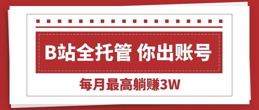 （15547期）【B站全程托管 】你出账号，我来运营，每月最高躺赚3W-吾藏分享