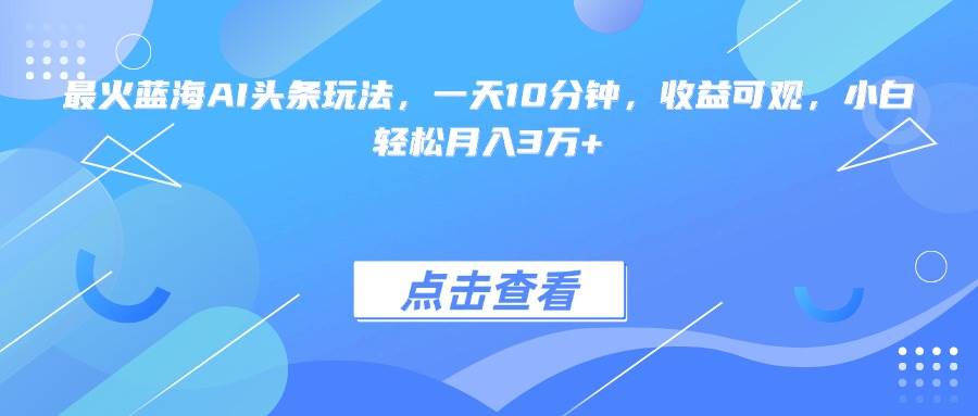 （15113期）最火蓝海AI头条玩法，一天10分钟，收益可观，小白轻松月入3万+-吾藏分享