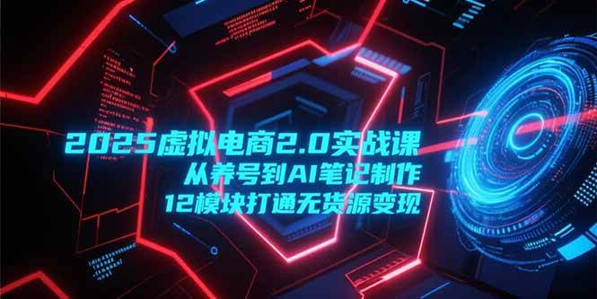 （15206期）2025虚拟电商2.0实战课，从养号到AI笔记制作，12模块打通无货源变现-吾藏分享