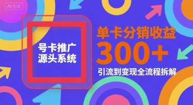 号卡推广源头系统，单卡分销收益3张+，引流到变现全流程拆解【揭秘】-吾藏分享