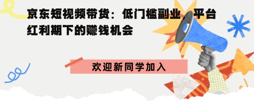 京东短视频带货：低门槛副业，平台红利期下的賺钱机会-吾藏分享