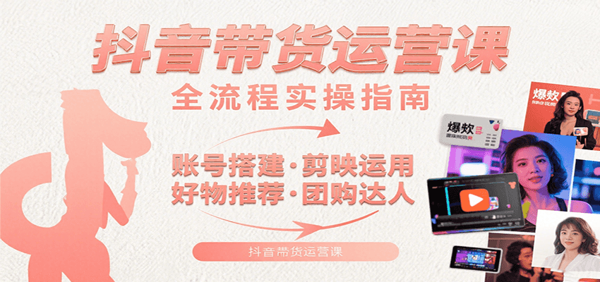 抖音带货运营课：含账号搭建、剪映运用、好物推荐、团购达人等内容，教你玩转抖音-吾藏分享