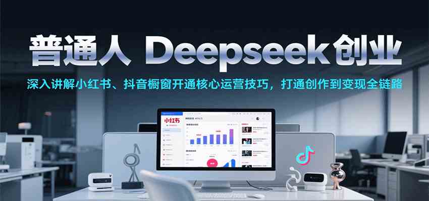 普通人Deepseek创业，小红书、抖音橱窗开通核心运营技巧，打通创作到变现全链路-吾藏分享