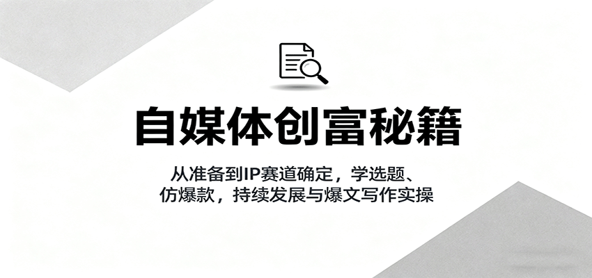 自媒体创富秘籍：从准备到IP赛道确定，学选题、仿爆款，持续发展与爆文写作实操-吾藏分享