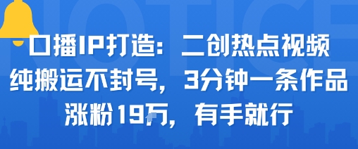 口播IP打造：二创热点视频，纯搬运不封号，3分钟一条作品，涨粉19w，有手就行-吾藏分享