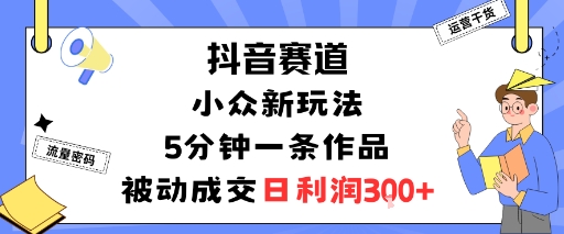 抖音赛道：小众新玩法，5分钟一条作品，被动成交，日利润3张-吾藏分享