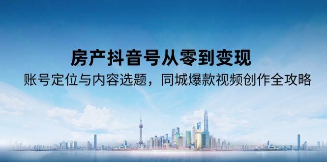 房产抖音号从零到变现，账号定位与内容选题，同城爆款视频创作全攻略-吾藏分享