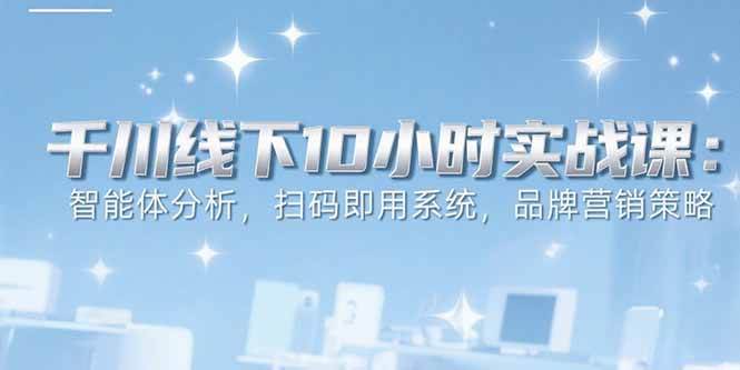 （15450期）6月千川线下10小时实战课：智能体分析，扫码即用系统，品牌营销策略-吾藏分享