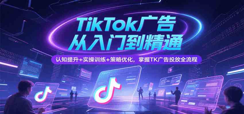 TikTok广告从入门到精通，认知提升+实操训练+策略优化，掌握TK广告投放全流程-吾藏分享
