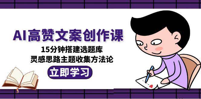 AI高赞文案创作课，15分钟搭建选题库，灵感思路主题收集方法论-吾藏分享