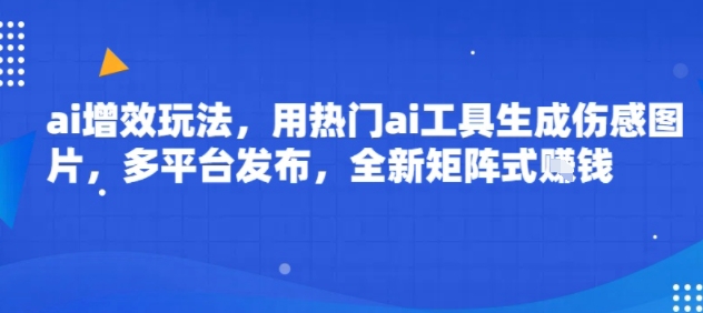 ai增效玩法，用热门ai工具生成伤感图片，多平台发布，全新矩阵式挣钱-吾藏分享