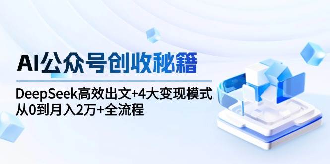 AI公众号创收秘籍：DeepSeek高效出文+4大变现模式，从0到月入2万+全流程-渝渝网创