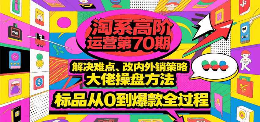 淘系高阶运营第70期，解决难点、改内外销策略，大佬操盘方法，标品从0到爆款全过程-吾藏分享