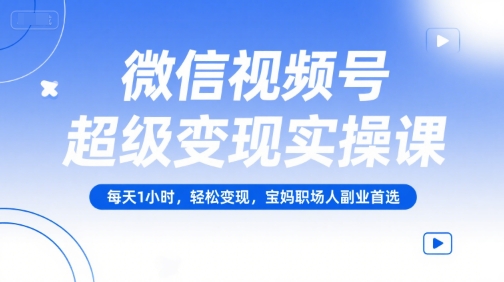 微信视频号超级变现实操课，每天1小时，轻松变现，宝妈职场人副业首选-吾藏分享