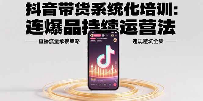 （15568期）抖音带货系统化培训：连爆品持续运营法，直播流量承接策略，违规避坑全集-吾藏分享