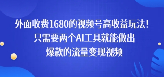 外面收费1680的视频号高收益玩法！只需要两个AI工具就能做出爆款的流量变现视频-吾藏分享