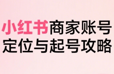 小红书电商全链路实战从定位到爆单，系统拆解小红书商家起号全流程（更新）-吾藏分享