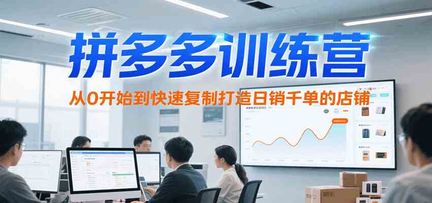 拼多多训练营，从0开始到快速复制打造日销千单的店铺（更新7月）-吾藏分享
