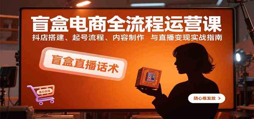 盲盒电商全流程运营课：抖店搭建、起号流程、内容制作与直播变现实战指南-吾藏分享