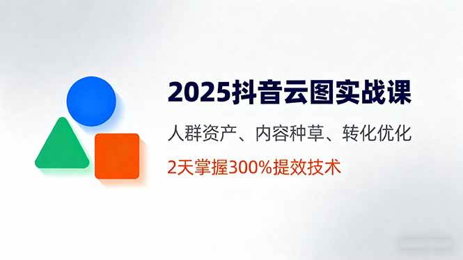 （16063期）2025抖音云图实战课，人群资产、内容种草、转化优化，2天掌握300%提效技术-吾藏分享