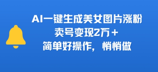 AI一键生成美女图片涨粉，卖号变现2W+，简单好操作，悄悄做-吾藏分享