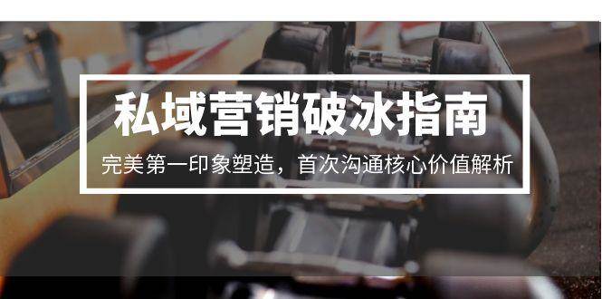 私域营销破冰指南，完美第一印象塑造，首次沟通核心价值解析-渝渝网创