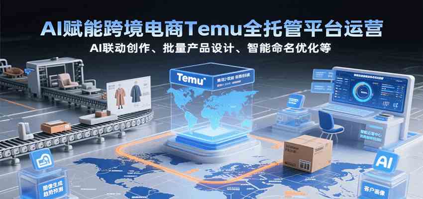 AI赋能跨境电商Temu全托管平台运营，AI联动创作、批量产品设计、智能命名优化等-吾藏分享