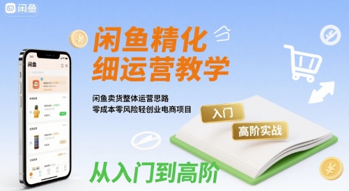 闲鱼精细化运营入门+高阶实战教学，闲鱼卖货整体运营思路，零成本零风险轻创业电商项目-吾藏分享