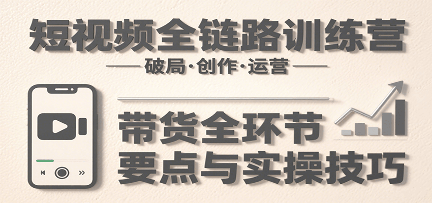 短视频全链路训练营：含破局、创作、运营、带货等多方面，详解各环节要点与实操技巧-吾藏分享